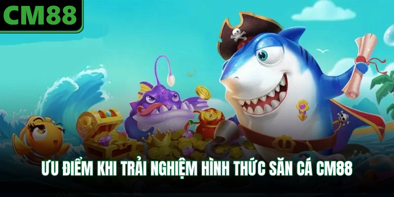 Ưu điểm khi trải nghiệm hình thức săn cá CM88